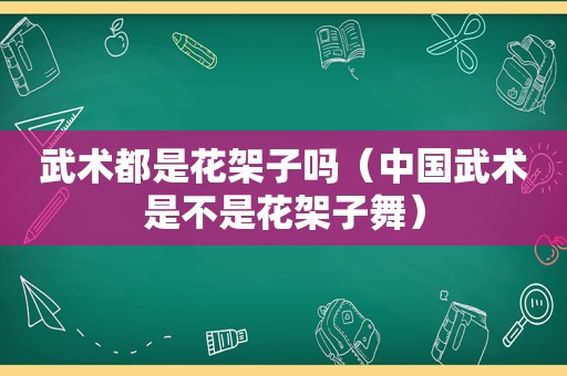 武术都是花架子吗（中国武术是不是花架子舞）