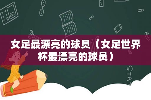 女足最漂亮的球员（女足世界杯最漂亮的球员）