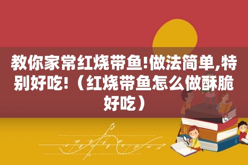 教你家常红烧带鱼!做法简单,特别好吃!（红烧带鱼怎么做酥脆好吃）