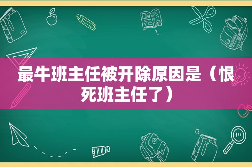 最牛班主任被开除原因是（恨死班主任了）