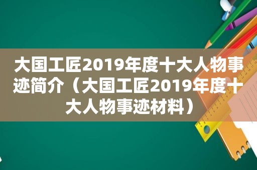 大国工匠2019年度十大人物事迹简介（大国工匠2019年度十大人物事迹材料）