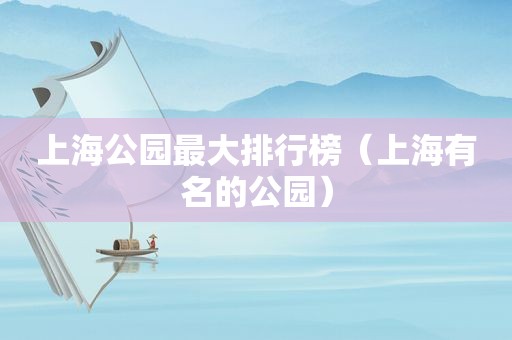 上海公园最大排行榜（上海有名的公园）