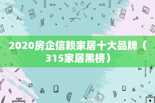 2020房企信赖家居十大品牌（315家居黑榜）