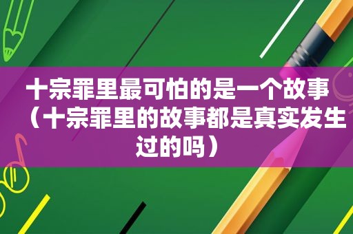 十宗罪里最可怕的是一个故事（十宗罪里的故事都是真实发生过的吗）