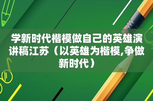 学新时代楷模做自己的英雄演讲稿江苏（以英雄为楷模,争做新时代）