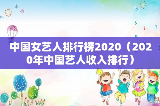 中国女艺人排行榜2020（2020年中国艺人收入排行）