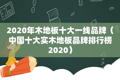 2020年木地板十大一线品牌（中国十大实木地板品牌排行榜2020）