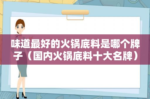 味道最好的火锅底料是哪个牌子（国内火锅底料十大名牌）