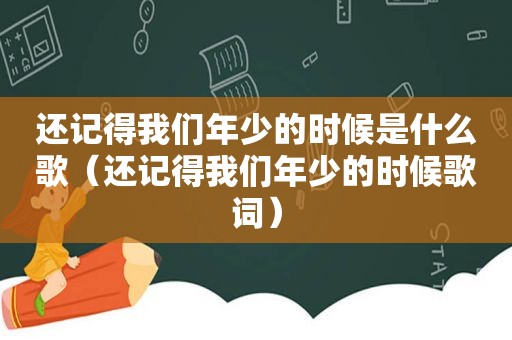 还记得我们年少的时候是什么歌（还记得我们年少的时候歌词）