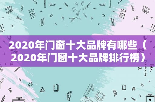 2020年门窗十大品牌有哪些（2020年门窗十大品牌排行榜）