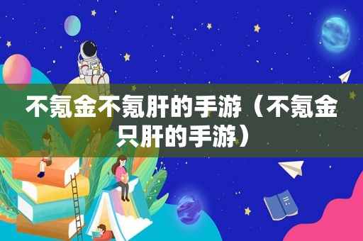 不氪金不氪肝的手游（不氪金只肝的手游）