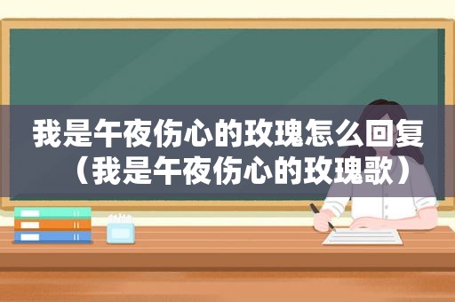 我是午夜伤心的玫瑰怎么回复（我是午夜伤心的玫瑰歌）