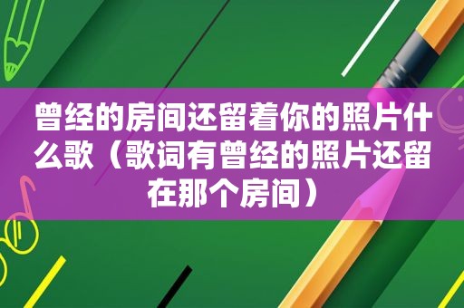 曾经的房间还留着你的照片什么歌（歌词有曾经的照片还留在那个房间）