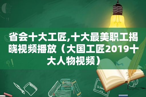 省会十大工匠,十大最美职工揭晓视频播放（大国工匠2019十大人物视频）