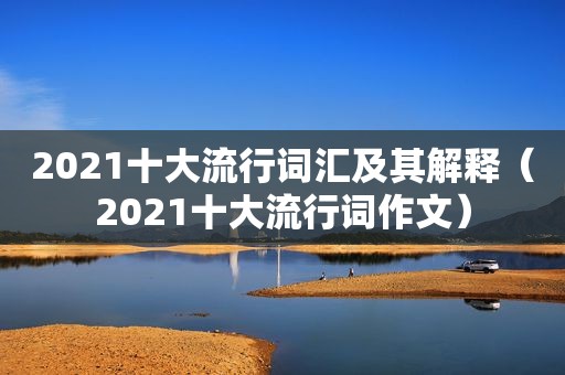 2021十大流行词汇及其解释（2021十大流行词作文）