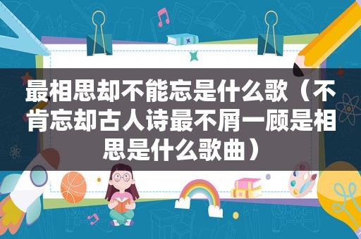 最相思却不能忘是什么歌（不肯忘却古人诗最不屑一顾是相思是什么歌曲）