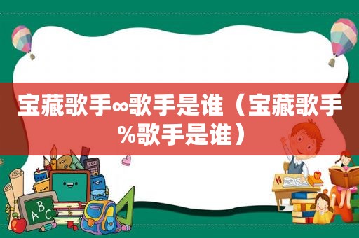 宝藏歌手∞歌手是谁（宝藏歌手%歌手是谁）