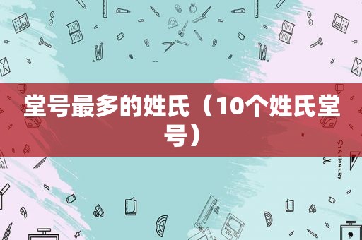 堂号最多的姓氏（10个姓氏堂号）