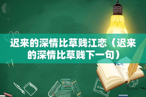 迟来的深情比草贱江恋（迟来的深情比草贱下一句）