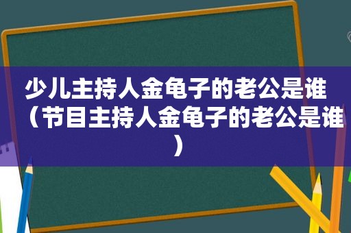 少儿主持人金龟子的老公是谁（节目主持人金龟子的老公是谁）