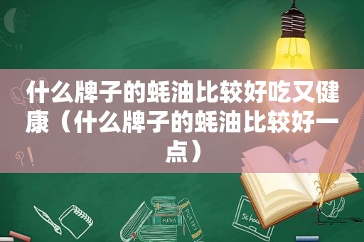 什么牌子的蚝油比较好吃又健康（什么牌子的蚝油比较好一点）