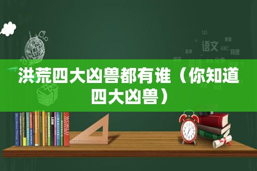 洪荒四大凶兽都有谁（你知道四大凶兽）