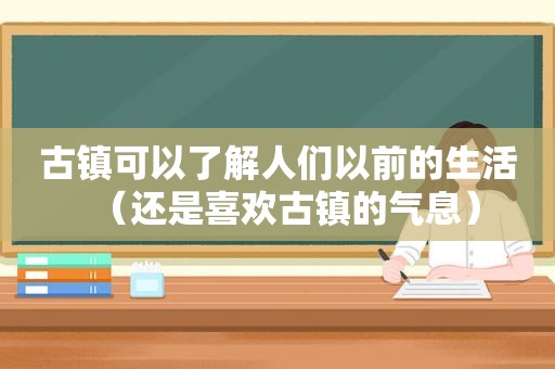 古镇可以了解人们以前的生活（还是喜欢古镇的气息）