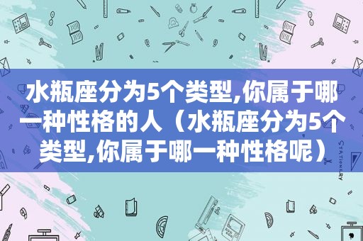 水瓶座分为5个类型,你属于哪一种性格的人（水瓶座分为5个类型,你属于哪一种性格呢）