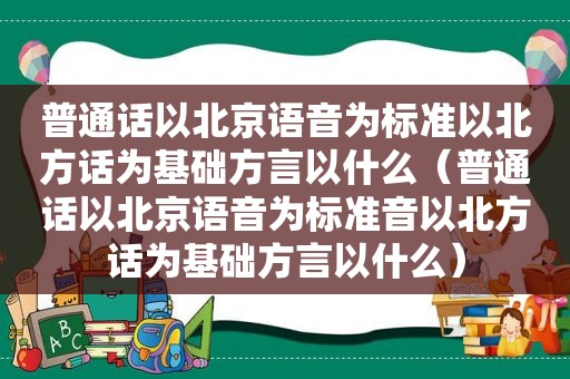 普通话以北京语音为标准以北方话为基础方言以什么（普通话以北京语音为标准音以北方话为基础方言以什么）