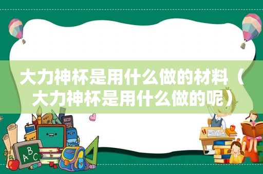 大力神杯是用什么做的材料（大力神杯是用什么做的呢）