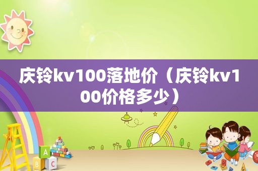 庆铃kv100落地价（庆铃kv100价格多少）