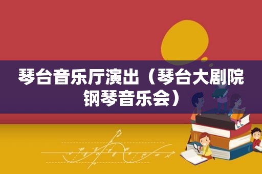 琴台音乐厅演出（琴台大剧院钢琴音乐会）