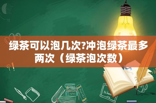 绿茶可以泡几次?冲泡绿茶最多两次（绿茶泡次数）