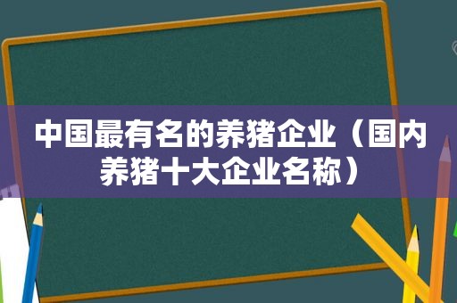 中国最有名的养猪企业（国内养猪十大企业名称）