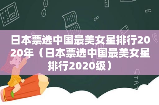 日本票选中国最美女星排行2020年（日本票选中国最美女星排行2020级）