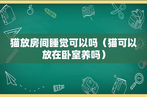 猫放房间睡觉可以吗（猫可以放在卧室养吗）