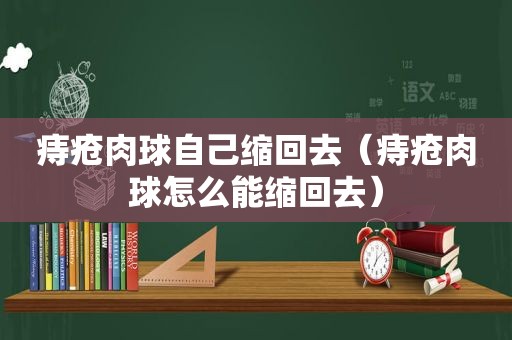 痔疮肉球自己缩回去（痔疮肉球怎么能缩回去）