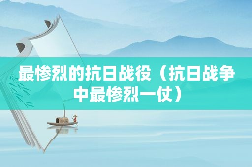 最惨烈的抗日战役（抗日战争中最惨烈一仗）