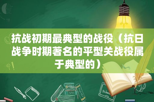 抗战初期最典型的战役（抗日战争时期著名的平型关战役属于典型的）