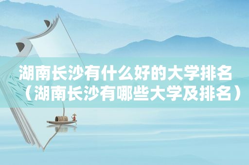 湖南长沙有什么好的大学排名（湖南长沙有哪些大学及排名）