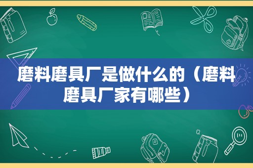 磨料磨具厂是做什么的（磨料磨具厂家有哪些）