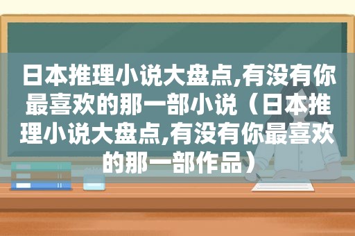 日本推理小说大盘点,有没有你最喜欢的那一部小说（日本推理小说大盘点,有没有你最喜欢的那一部作品）