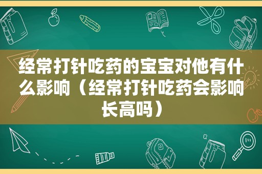 经常打针吃药的宝宝对他有什么影响（经常打针吃药会影响长高吗）