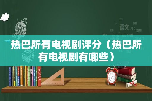 热巴所有电视剧评分（热巴所有电视剧有哪些）