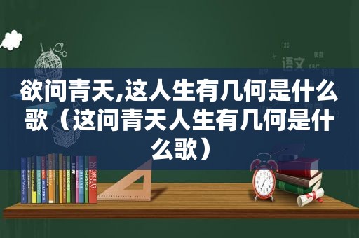 欲问青天,这人生有几何是什么歌（这问青天人生有几何是什么歌）