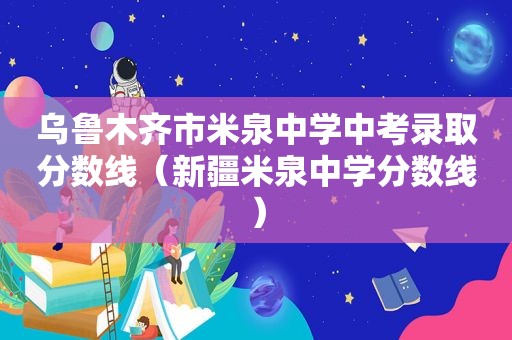 乌鲁木齐市米泉中学中考录取分数线（新疆米泉中学分数线）