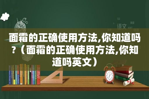 面霜的正确使用方法,你知道吗?（面霜的正确使用方法,你知道吗英文）