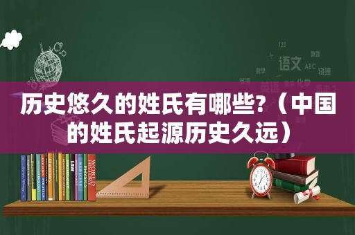 历史悠久的姓氏有哪些?（中国的姓氏起源历史久远）