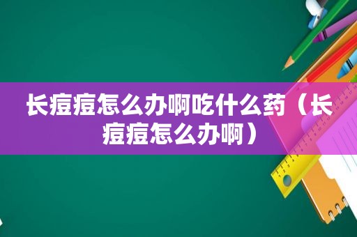 长痘痘怎么办啊吃什么药（长痘痘怎么办啊）