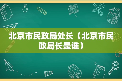 北京市民政局处长（北京市民政局长是谁）